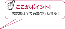ここがポイント!二次試験は全て英語で行われる!