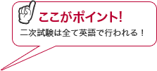 ここがポイント!二次試験は全て英語で行われる！