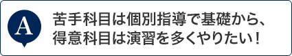 苦手科目は個別指導で基礎から、得意科目は演習を多くやりたい！